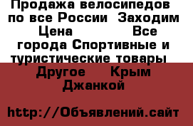 Продажа велосипедов, по все России. Заходим › Цена ­ 10 800 - Все города Спортивные и туристические товары » Другое   . Крым,Джанкой